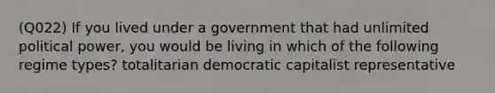 (Q022) If you lived under a government that had unlimited political power, you would be living in which of the following regime types? totalitarian democratic capitalist representative