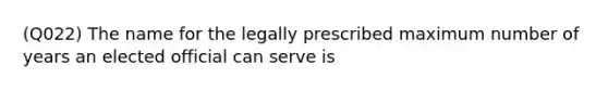 (Q022) The name for the legally prescribed maximum number of years an elected official can serve is