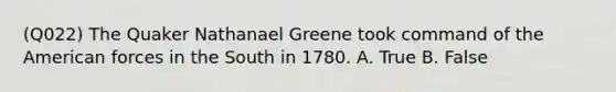 (Q022) The Quaker Nathanael Greene took command of the American forces in the South in 1780. A. True B. False