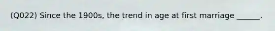 (Q022) Since the 1900s, the trend in age at first marriage ______.