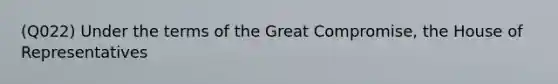 (Q022) Under the terms of the Great Compromise, the House of Representatives