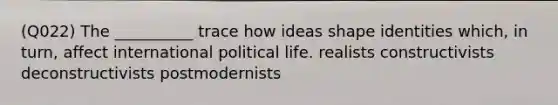 (Q022) The __________ trace how ideas shape identities which, in turn, affect international political life. realists constructivists deconstructivists postmodernists