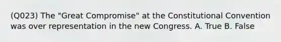 (Q023) The "Great Compromise" at the Constitutional Convention was over representation in the new Congress. A. True B. False