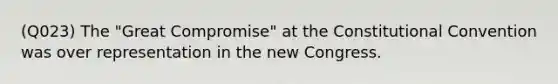 (Q023) The "Great Compromise" at the Constitutional Convention was over representation in the new Congress.