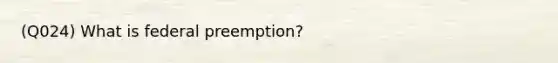 (Q024) What is federal preemption?