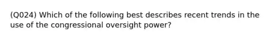 (Q024) Which of the following best describes recent trends in the use of the congressional oversight power?