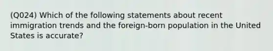 (Q024) Which of the following statements about recent immigration trends and the foreign-born population in the United States is accurate?