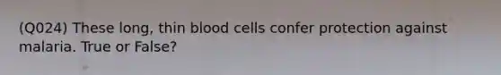 (Q024) These long, thin blood cells confer protection against malaria. True or False?