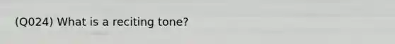 (Q024) What is a reciting tone?