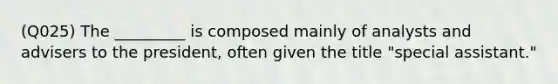 (Q025) The _________ is composed mainly of analysts and advisers to the president, often given the title "special assistant."