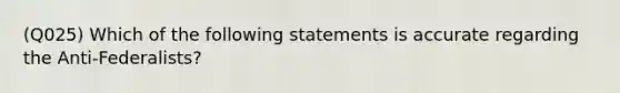 (Q025) Which of the following statements is accurate regarding the Anti-Federalists?