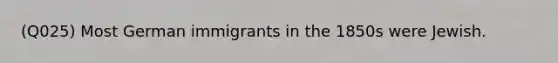 (Q025) Most German immigrants in the 1850s were Jewish.