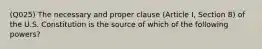 (Q025) The necessary and proper clause (Article I, Section 8) of the U.S. Constitution is the source of which of the following powers?