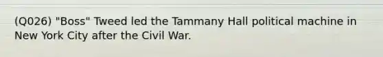 (Q026) "Boss" Tweed led the Tammany Hall political machine in New York City after the Civil War.