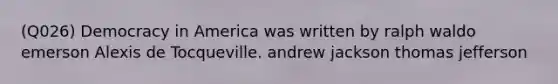 (Q026) Democracy in America was written by ralph waldo emerson Alexis de Tocqueville. andrew jackson thomas jefferson