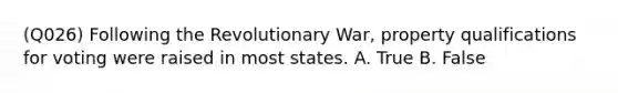 (Q026) Following the Revolutionary War, property qualifications for voting were raised in most states. A. True B. False