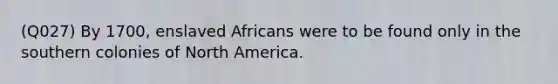 (Q027) By 1700, enslaved Africans were to be found only in the southern colonies of North America.