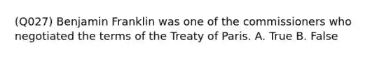 (Q027) Benjamin Franklin was one of the commissioners who negotiated the terms of the Treaty of Paris. A. True B. False