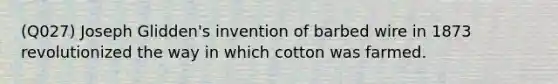 (Q027) Joseph Glidden's invention of barbed wire in 1873 revolutionized the way in which cotton was farmed.