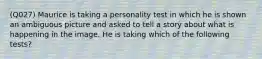 (Q027) Maurice is taking a personality test in which he is shown an ambiguous picture and asked to tell a story about what is happening in the image. He is taking which of the following tests?