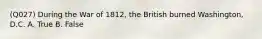 (Q027) During the War of 1812, the British burned Washington, D.C. A. True B. False