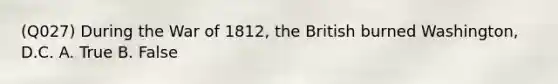 (Q027) During the War of 1812, the British burned Washington, D.C. A. True B. False