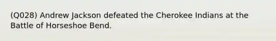 (Q028) Andrew Jackson defeated the Cherokee Indians at the Battle of Horseshoe Bend.