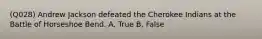 (Q028) Andrew Jackson defeated the Cherokee Indians at the Battle of Horseshoe Bend. A. True B. False