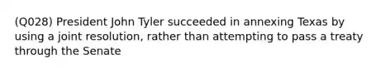 (Q028) President John Tyler succeeded in annexing Texas by using a joint resolution, rather than attempting to pass a treaty through the Senate