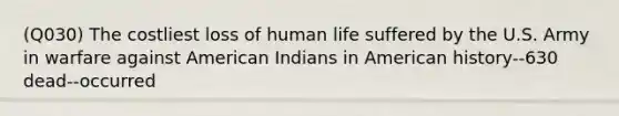 (Q030) The costliest loss of human life suffered by the U.S. Army in warfare against American Indians in American history--630 dead--occurred