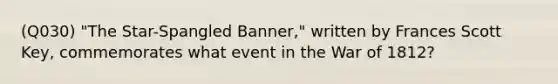 (Q030) "The Star-Spangled Banner," written by Frances Scott Key, commemorates what event in the War of 1812?