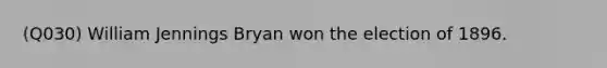 (Q030) William Jennings Bryan won the election of 1896.