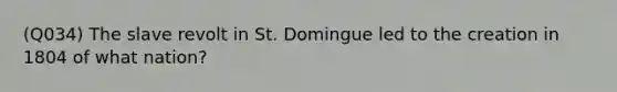 (Q034) The slave revolt in St. Domingue led to the creation in 1804 of what nation?