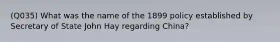 (Q035) What was the name of the 1899 policy established by Secretary of State John Hay regarding China?