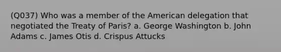 (Q037) Who was a member of the American delegation that negotiated the Treaty of Paris? a. George Washington b. John Adams c. James Otis d. Crispus Attucks