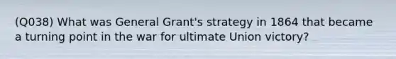 (Q038) What was General Grant's strategy in 1864 that became a turning point in the war for ultimate Union victory?