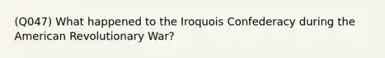 (Q047) What happened to the Iroquois Confederacy during the American Revolutionary War?