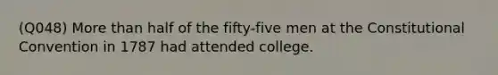 (Q048) More than half of the fifty-five men at the Constitutional Convention in 1787 had attended college.