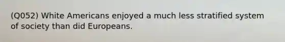 (Q052) White Americans enjoyed a much less stratified system of society than did Europeans.