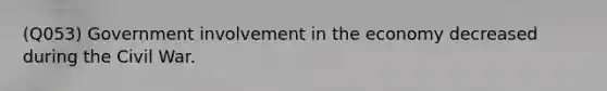 (Q053) Government involvement in the economy decreased during the Civil War.