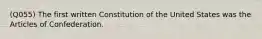 (Q055) The first written Constitution of the United States was the Articles of Confederation.