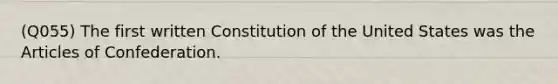 (Q055) The first written Constitution of the United States was the Articles of Confederation.