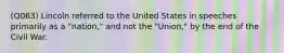 (Q063) Lincoln referred to the United States in speeches primarily as a "nation," and not the "Union," by the end of the Civil War.