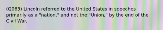 (Q063) Lincoln referred to the United States in speeches primarily as a "nation," and not the "Union," by the end of the Civil War.