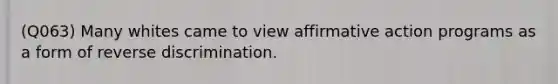 (Q063) Many whites came to view affirmative action programs as a form of reverse discrimination.