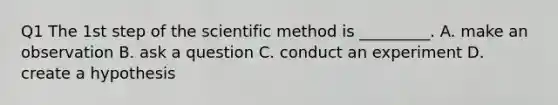 Q1 The 1st step of the scientific method is _________. A. make an observation B. ask a question C. conduct an experiment D. create a hypothesis