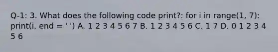 Q-1: 3. What does the following code print?: for i in range(1, 7): print(i, end = ' ') A. 1 2 3 4 5 6 7 B. 1 2 3 4 5 6 C. 1 7 D. 0 1 2 3 4 5 6