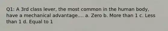 Q1: A 3rd class lever, the most common in the human body, have a mechanical advantage.... a. Zero b. More than 1 c. Less than 1 d. Equal to 1