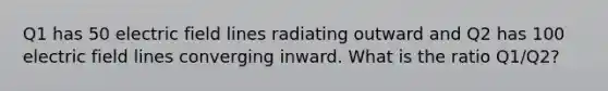 Q1 has 50 electric field lines radiating outward and Q2 has 100 electric field lines converging inward. What is the ratio Q1/Q2?