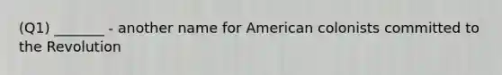 (Q1) _______ - another name for American colonists committed to the Revolution